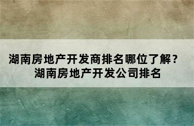 湖南房地产开发商排名哪位了解？ 湖南房地产开发公司排名